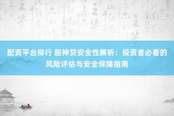 配资平台排行 股神贷安全性解析：投资者必看的风险评估与安全保障指南