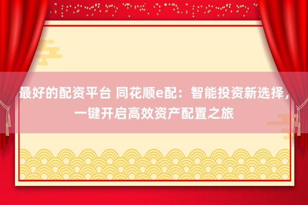 最好的配资平台 同花顺e配：智能投资新选择，一键开启高效资产配置之旅