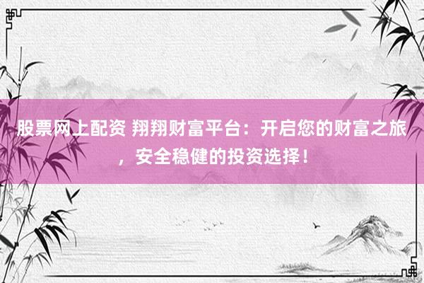 股票网上配资 翔翔财富平台：开启您的财富之旅，安全稳健的投资选择！