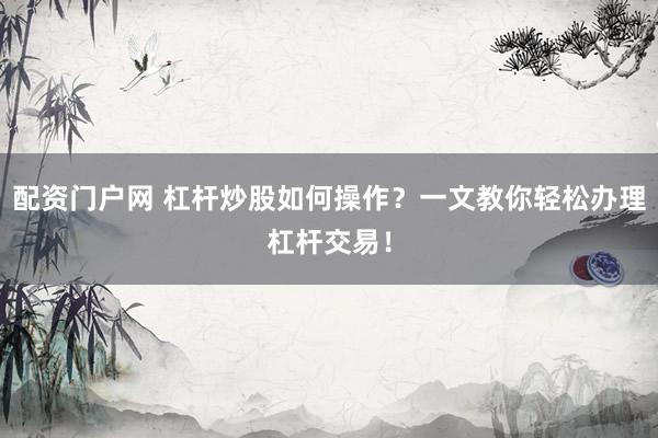 配资门户网 杠杆炒股如何操作？一文教你轻松办理杠杆交易！