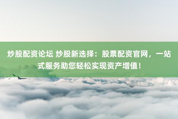 炒股配资论坛 炒股新选择：股票配资官网，一站式服务助您轻松实现资产增值！