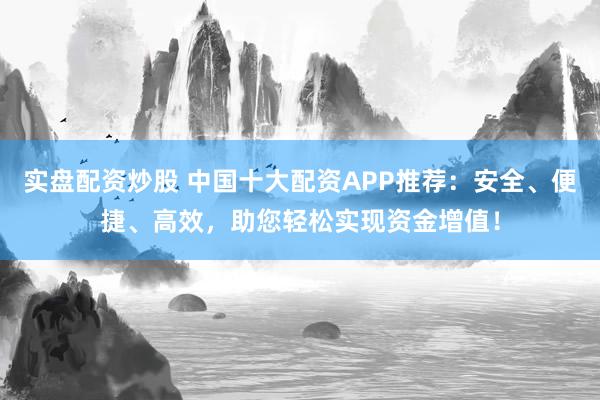 实盘配资炒股 中国十大配资APP推荐：安全、便捷、高效，助您轻松实现资金增值！