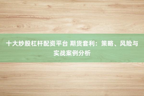 十大炒股杠杆配资平台 期货套利：策略、风险与实战案例分析