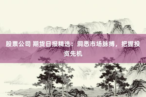 股票公司 期货日报精选：洞悉市场脉搏，把握投资先机
