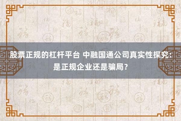 股票正规的杠杆平台 中融国通公司真实性探究：是正规企业还是骗局？