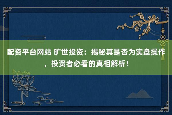 配资平台网站 旷世投资：揭秘其是否为实盘操作，投资者必看的真相解析！