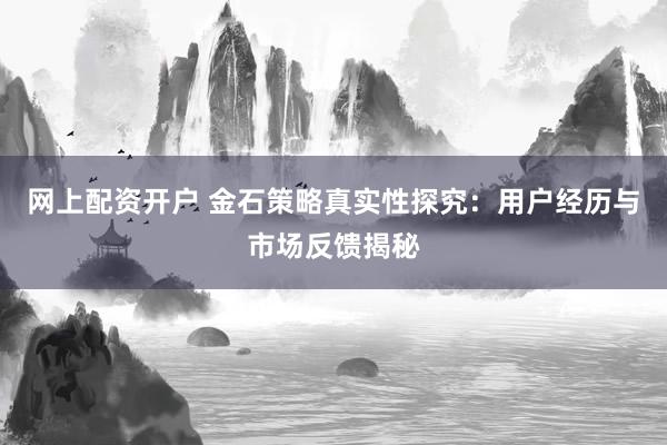 网上配资开户 金石策略真实性探究：用户经历与市场反馈揭秘