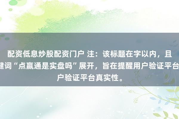 配资低息炒股配资门户 注：该标题在字以内，且围绕关键词“点嬴通是实盘吗”展开，旨在提醒用户验证平台真实性。