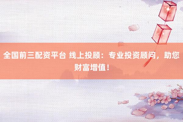 全国前三配资平台 线上投顾：专业投资顾问，助您财富增值！