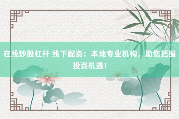 在线炒股杠杆 线下配资：本地专业机构，助您把握投资机遇！