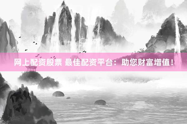 网上配资股票 最佳配资平台：助您财富增值！