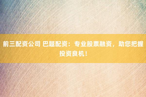 前三配资公司 巴题配资：专业股票融资，助您把握投资良机！