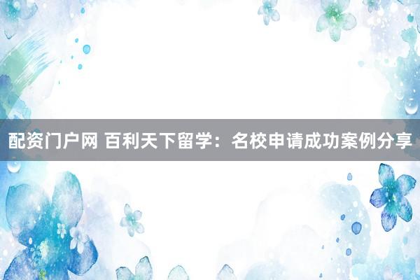 配资门户网 百利天下留学：名校申请成功案例分享