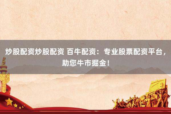 炒股配资炒股配资 百牛配资：专业股票配资平台，助您牛市掘金！
