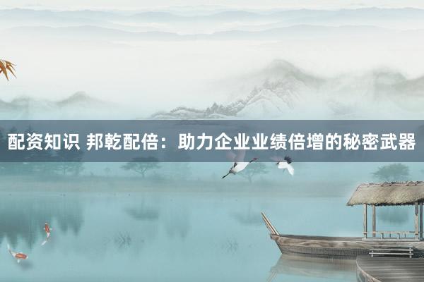 配资知识 邦乾配倍：助力企业业绩倍增的秘密武器