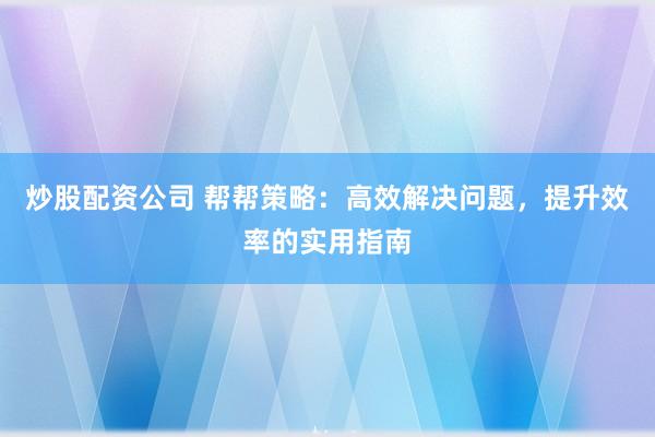 炒股配资公司 帮帮策略：高效解决问题，提升效率的实用指南