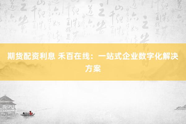 期货配资利息 禾百在线：一站式企业数字化解决方案