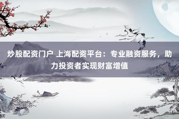 炒股配资门户 上海配资平台：专业融资服务，助力投资者实现财富增值