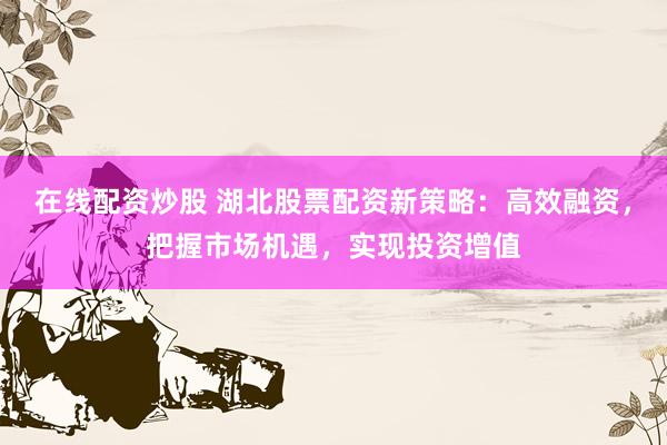 在线配资炒股 湖北股票配资新策略:高效融资,把握市场机遇,实现投资增值