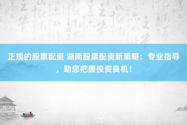 正规的股票配资 湖南股票配资新策略:专业指导,助您把握投资良机!