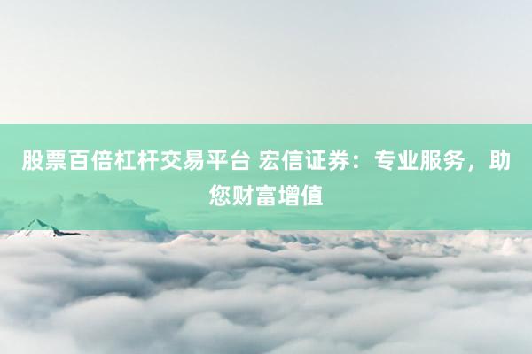 股票百倍杠杆交易平台 宏信证券:专业服务,助您财富增值