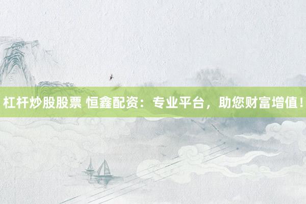 杠杆炒股股票 恒鑫配资:专业平台,助您财富增值!