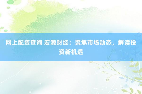 网上配资查询 宏源财经:聚焦市场动态,解读投资新机遇