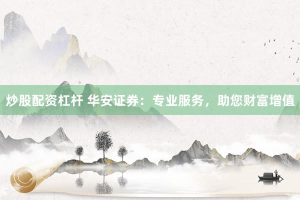 炒股配资杠杆 华安证券:专业服务,助您财富增值
