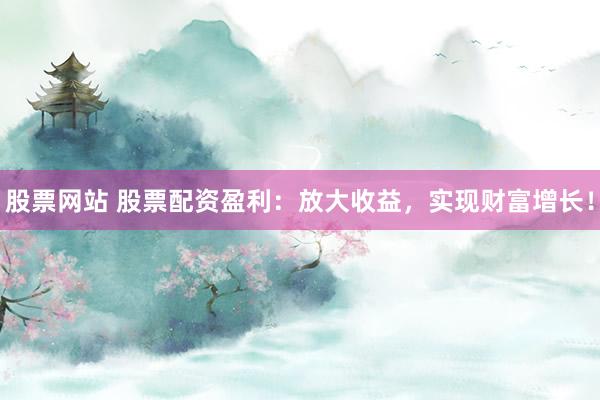 股票网站 股票配资盈利:放大收益,实现财富增长!