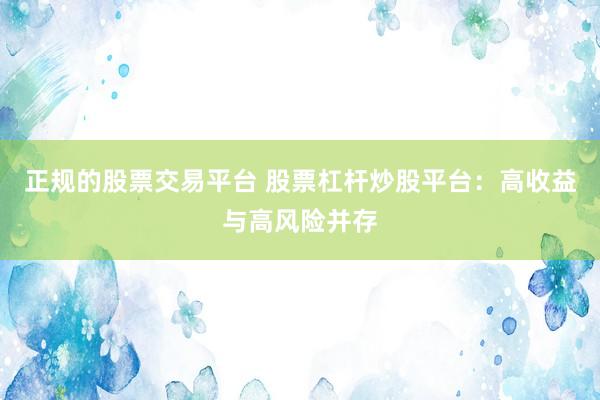 正规的股票交易平台 股票杠杆炒股平台:高收益与高风险并存