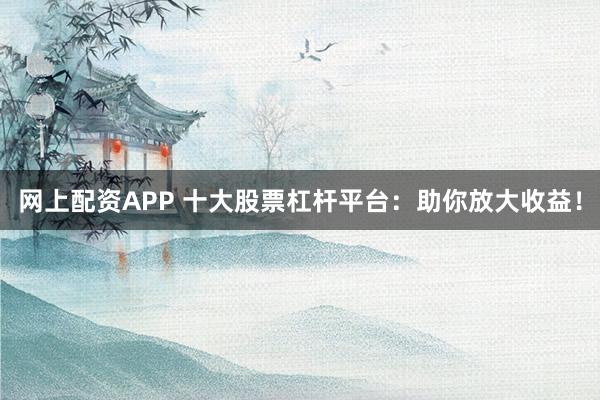 网上配资APP 十大股票杠杆平台:助你放大收益!