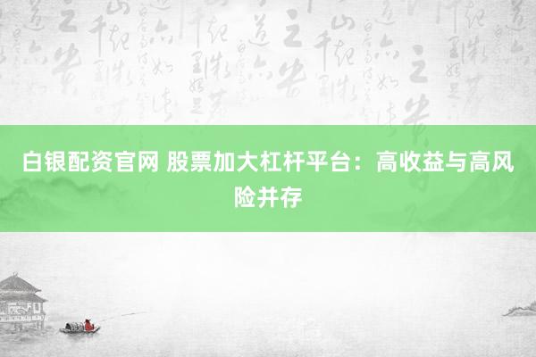 白银配资官网 股票加大杠杆平台:高收益与高风险并存