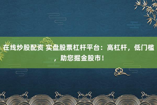 在线炒股配资 实盘股票杠杆平台:高杠杆,低门槛,助您掘金股市!