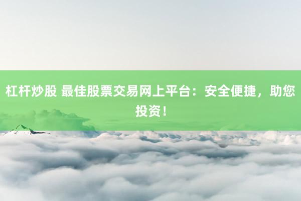 杠杆炒股 最佳股票交易网上平台:安全便捷,助您投资!