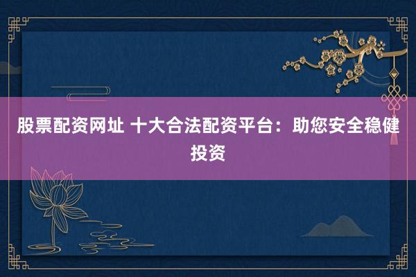股票配资网址 十大合法配资平台:助您安全稳健投资