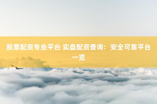 股票配资专业平台 实盘配资查询：安全可靠平台一览