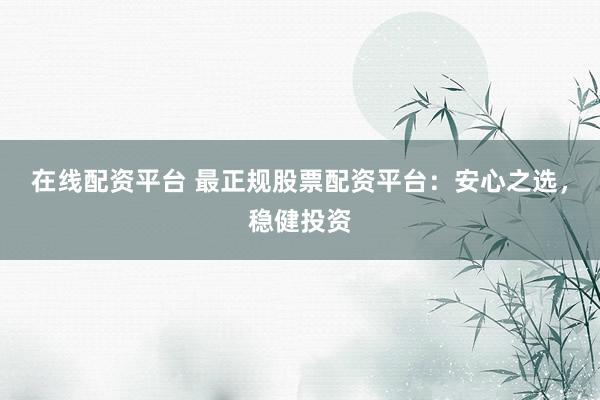 在线配资平台 最正规股票配资平台:安心之选,稳健投资