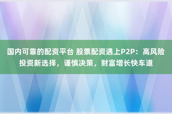 国内可靠的配资平台 股票配资遇上P2P：高风险投资新选择，谨慎决策，财富增长快车道