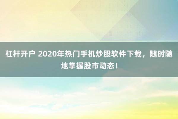 杠杆开户 2020年热门手机炒股软件下载，随时随地掌握股市动态！