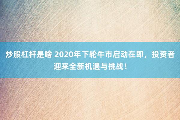 炒股杠杆是啥 2020年下轮牛市启动在即，投资者迎来全新机遇与挑战！