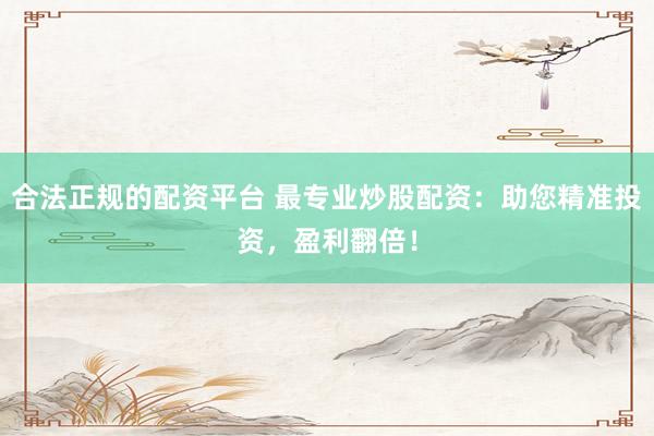 合法正规的配资平台 最专业炒股配资：助您精准投资，盈利翻倍！