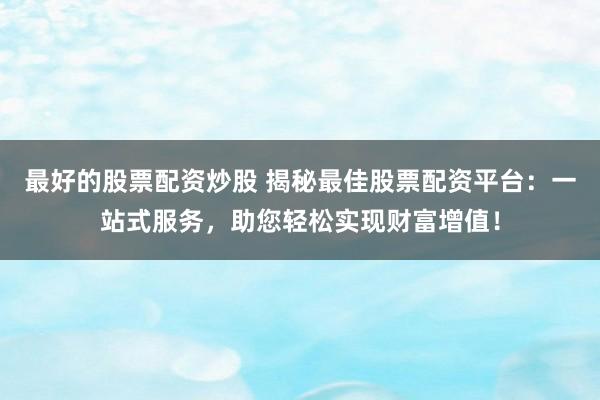 最好的股票配资炒股 揭秘最佳股票配资平台：一站式服务，助您轻松实现财富增值！