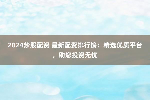 2024炒股配资 最新配资排行榜:精选优质平台,助您投资无忧