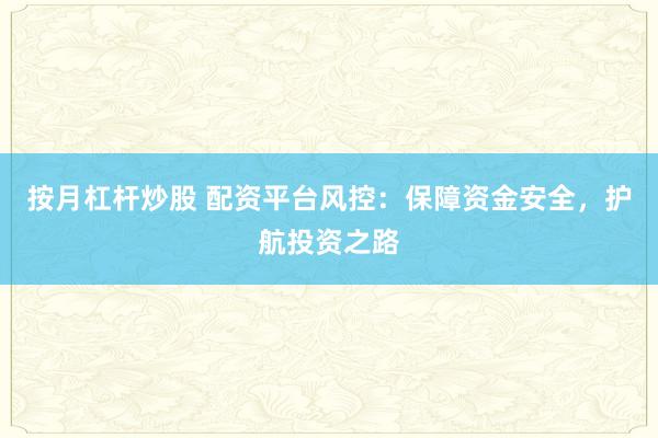 按月杠杆炒股 配资平台风控:保障资金安全,护航投资之路