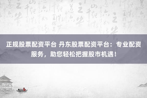 正规股票配资平台 丹东股票配资平台:专业配资服务,助您轻松把握股市机遇!