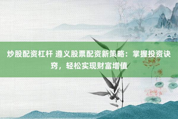 炒股配资杠杆 遵义股票配资新策略:掌握投资诀窍,轻松实现财富增值
