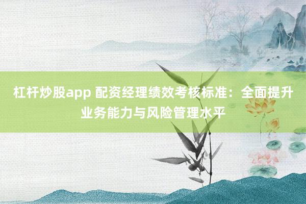 杠杆炒股app 配资经理绩效考核标准:全面提升业务能力与风险管理水平