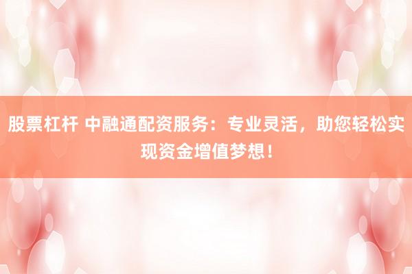 股票杠杆 中融通配资服务:专业灵活,助您轻松实现资金增值梦想!