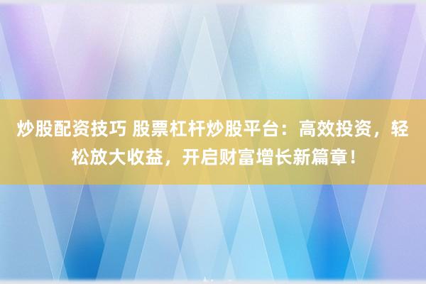 炒股配资技巧 股票杠杆炒股平台:高效投资,轻松放大收益,开启财富增长新篇章!