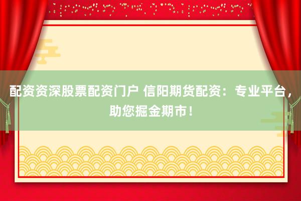 配资资深股票配资门户 信阳期货配资：专业平台，助您掘金期市！